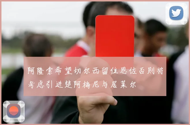 阿隆索希望切尔西留住恩佐否则将考虑引进楚阿梅尼与居莱尔