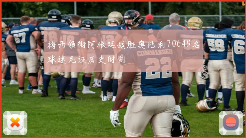 梅西领衔阿根廷战胜奥地利70649名球迷见证历史时刻