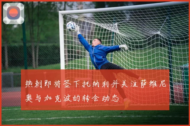 热刺即将签下托纳利并关注萨维尼奥与加克波的转会动态