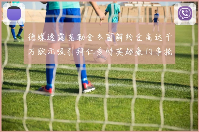 德媒透露克勒舍冬窗解约金高达千万欧元吸引拜仁多特英超豪门争抢