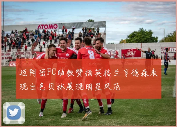 迈阿密FC助教赞扬英格兰亨德森表现出色贝林展现明星风范