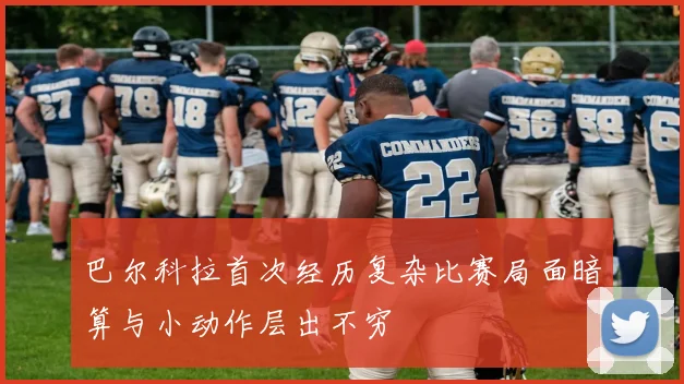 巴尔科拉首次经历复杂比赛局面暗算与小动作层出不穷