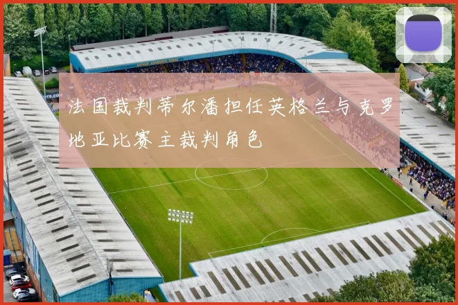 法国裁判蒂尔潘担任英格兰与克罗地亚比赛主裁判角色