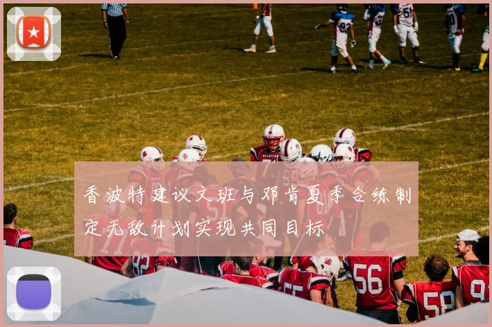 香波特建议文班与邓肯夏季合练制定无敌计划实现共同目标