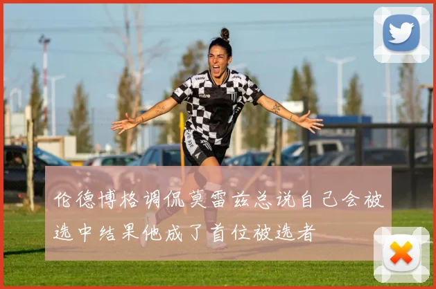 伦德博格调侃莫雷兹总说自己会被选中结果他成了首位被选者