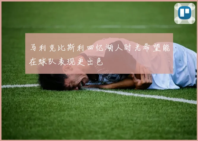 马利克比斯利回忆湖人时光希望能在球队表现更出色