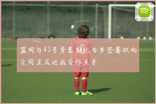 篮网与43号秀泰勒比洛多签署双向合同正式达成合作关系