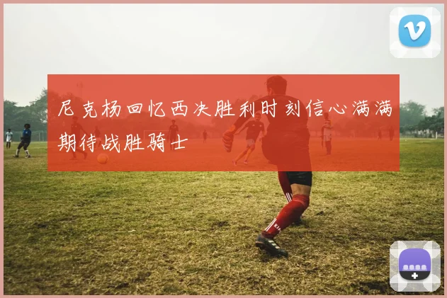 尼克杨回忆西决胜利时刻信心满满期待战胜骑士