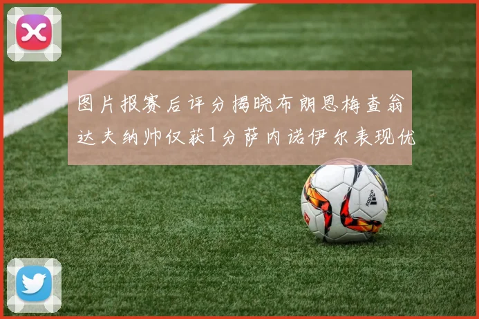 图片报赛后评分揭晓布朗恩梅查翁达夫纳帅仅获1分萨内诺伊尔表现优异获3分