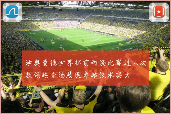 迪奥曼德世界杯前两场比赛过人次数领跑全场展现卓越技术实力