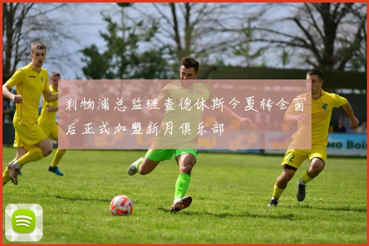 利物浦总监理查德休斯今夏转会窗后正式加盟新月俱乐部